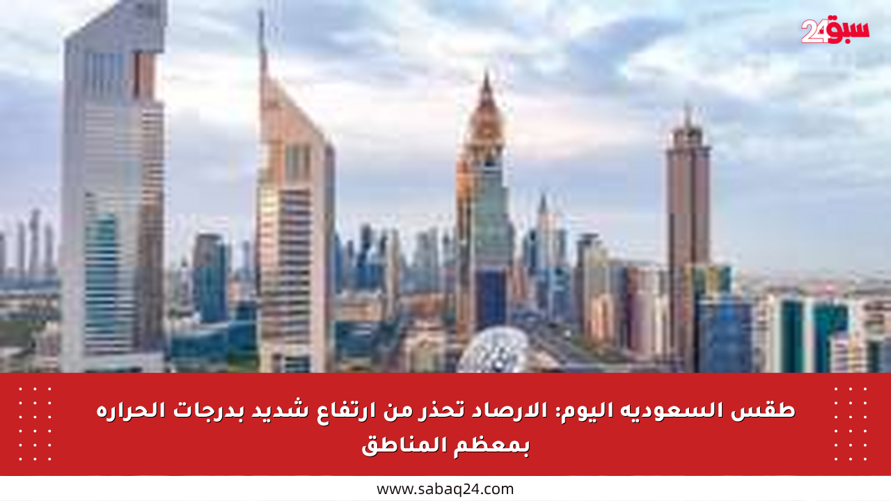 طقس السعودية اليوم: الأرصاد تحذر من ارتفاع شديد بدرجات الحرارة بمعظم المناطق
